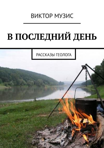 Книга В ПОСЛЕДНИЙ ДЕНЬ. Рассказы геолога (Виктор Музис)